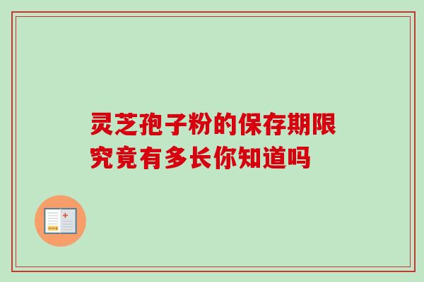 灵芝孢子粉的保存期限究竟有多长你知道吗