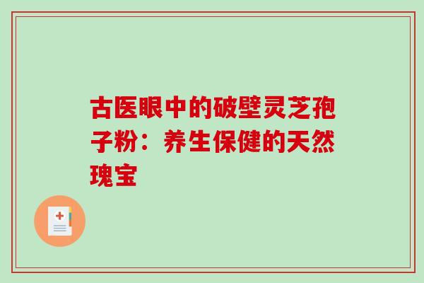 古医眼中的破壁灵芝孢子粉:养生保健的天然瑰宝 古医眼中的破壁灵芝孢子粉:养生保健的天然瑰宝