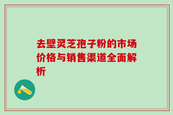 去壁灵芝孢子粉的市场价格与销售渠道全面解析