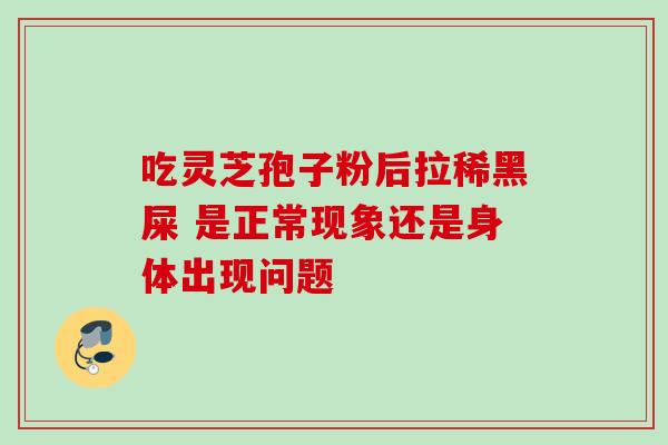 吃灵芝孢子粉后拉稀黑屎 是正常现象还是身体出现问题 吃灵芝孢子粉后拉稀黑屎 是正常现象还是身体出现问题