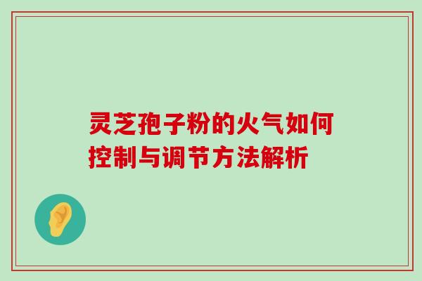 灵芝孢子粉的火气如何控制与调节方法解析 灵芝孢子粉的火气如何控制与调节方法解析