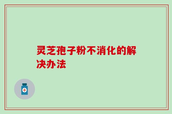 灵芝孢子粉不消化的解决办法 灵芝孢子粉不消化的解决办法