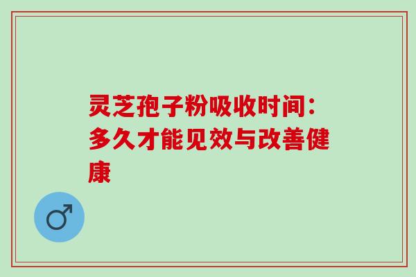 灵芝孢子粉吸收时间:多久才能见效与改善健康 灵芝孢子粉吸收时间:多久才能见效与改善健康
