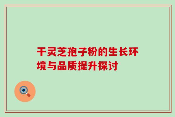 干灵芝孢子粉的生长环境与品质提升探讨 干灵芝孢子粉的生长环境与品质提升探讨