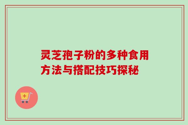 灵芝孢子粉的多种食用方法与搭配技巧探秘