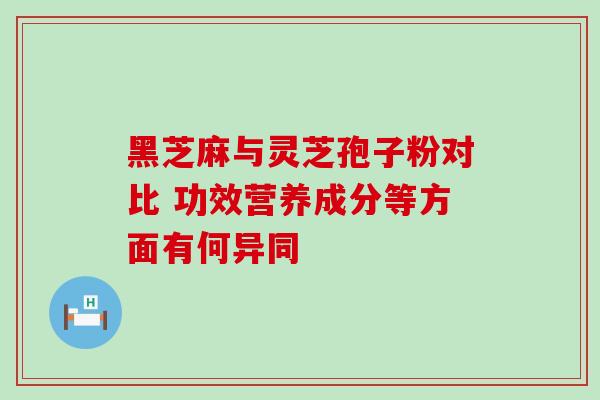 黑芝麻与灵芝孢子粉对比 功效营养成分等方面有何异同