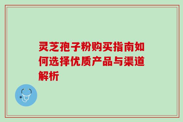 灵芝孢子粉购买指南如何选择优质产品与渠道解析 灵芝孢子粉购买指南如何选择优质产品与渠道解析