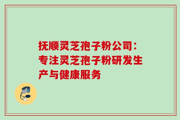 抚顺灵芝孢子粉公司:专注灵芝孢子粉研发生产与健康服务 抚顺灵芝孢子粉公司:专注灵芝孢子粉研发生产与健康服务