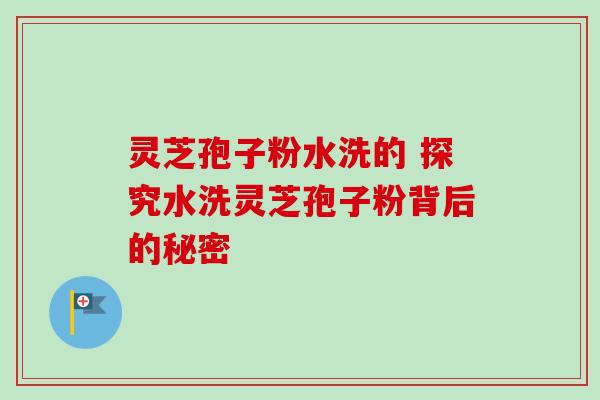 灵芝孢子粉水洗的 探究水洗灵芝孢子粉背后的秘密 灵芝孢子粉水洗的 探究水洗灵芝孢子粉背后的秘密