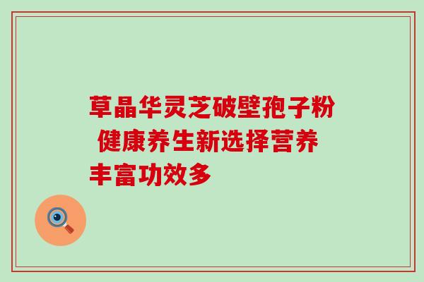 草晶华灵芝破壁孢子粉 健康养生新选择营养丰富功效多