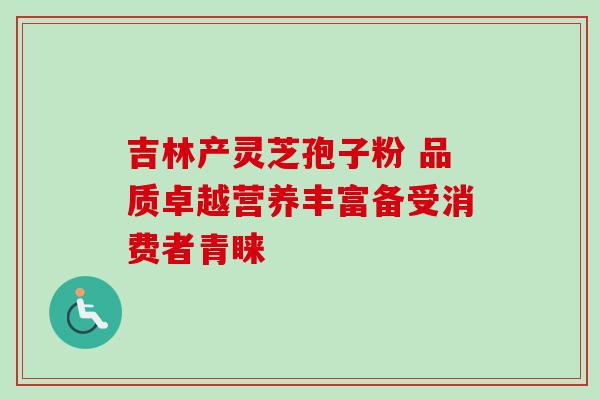 吉林产灵芝孢子粉 品质卓越营养丰富备受消费者青睐 吉林产灵芝孢子粉 品质卓越营养丰富备受消费者青睐