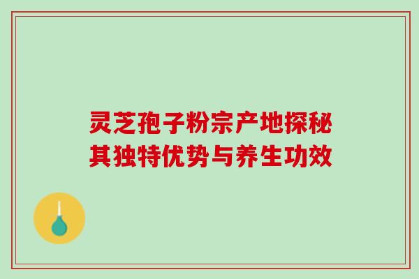 灵芝孢子粉宗产地探秘其独特优势与养生功效
