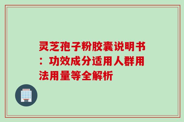 灵芝孢子粉胶囊说明书:功效成分适用人群用法用量等全解析 灵芝孢子粉胶囊说明书:功效成分适用人群用法用量等全解析