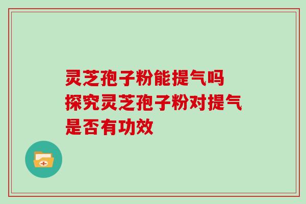 灵芝孢子粉能提气吗 探究灵芝孢子粉对提气是否有功效 灵芝孢子粉能提气吗 探究灵芝孢子粉对提气是否有功效