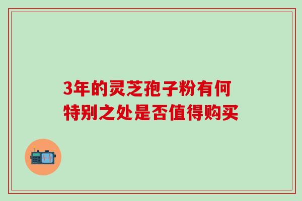 3年的灵芝孢子粉有何特别之处是否值得购买 3年的灵芝孢子粉有何特别之处是否值得购买