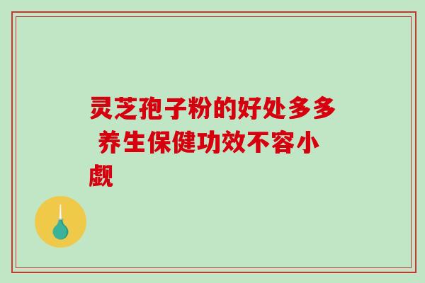 灵芝孢子粉的好处多多 养生保健功效不容小觑