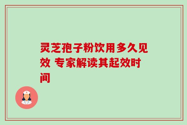 灵芝孢子粉饮用多久见效 专家解读其起效时间 灵芝孢子粉饮用多久见效 专家解读其起效时间