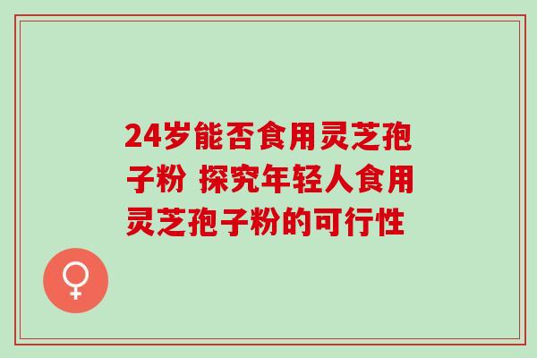 24岁能否食用灵芝孢子粉 探究年轻人食用灵芝孢子粉的可行性 24岁能否食用灵芝孢子粉 探究年轻人食用灵芝孢子粉的可行性