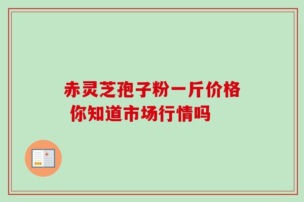 赤灵芝孢子粉一斤价格 你知道市场行情吗