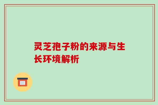 灵芝孢子粉的来源与生长环境解析 灵芝孢子粉的来源与生长环境解析
