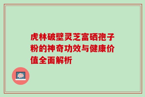 虎林破壁灵芝富硒孢子粉的神奇功效与健康价值全面解析 虎林破壁灵芝富硒孢子粉的神奇功效与健康价值全面解析
