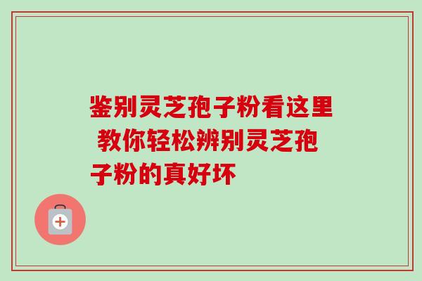 鉴别灵芝孢子粉看这里 教你轻松辨别灵芝孢子粉的真好坏 鉴别灵芝孢子粉看这里 教你轻松辨别灵芝孢子粉的真好坏