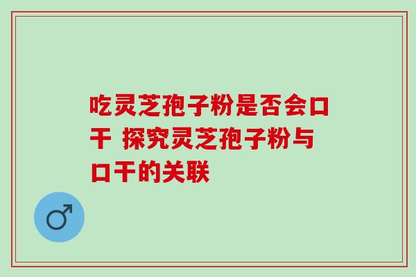吃灵芝孢子粉是否会口干 探究灵芝孢子粉与口干的关联