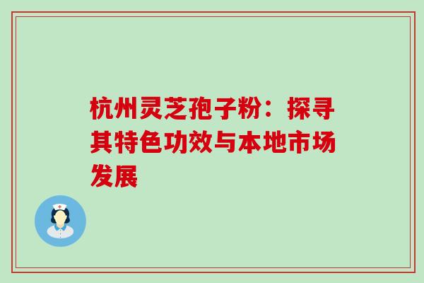 杭州灵芝孢子粉：探寻其特色功效与本地市场发展
