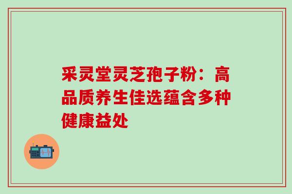 采灵堂灵芝孢子粉：高品质养生佳选蕴含多种健康益处