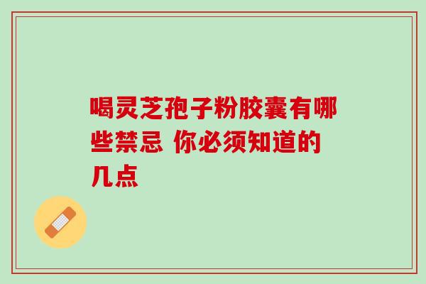 喝灵芝孢子粉胶囊有哪些禁忌 你必须知道的几点 喝灵芝孢子粉胶囊有哪些禁忌 你必须知道的几点