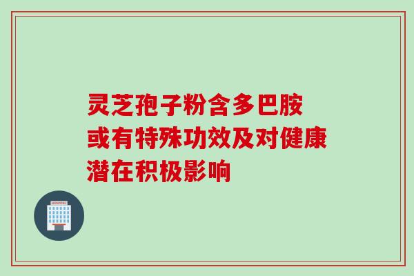 灵芝孢子粉含多巴胺 或有特殊功效及对健康潜在积极影响 灵芝孢子粉含多巴胺 或有特殊功效及对健康潜在积极影响