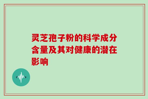 灵芝孢子粉的科学成分含量及其对健康的潜在影响 灵芝孢子粉的科学成分含量及其对健康的潜在影响