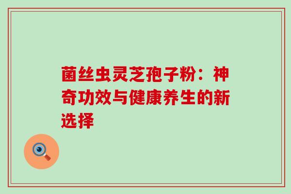 菌丝虫灵芝孢子粉:神奇功效与健康养生的新选择 菌丝虫灵芝孢子粉:神奇功效与健康养生的新选择