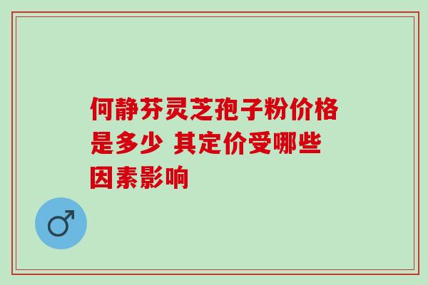 何静芬灵芝孢子粉价格是多少 其定价受哪些因素影响