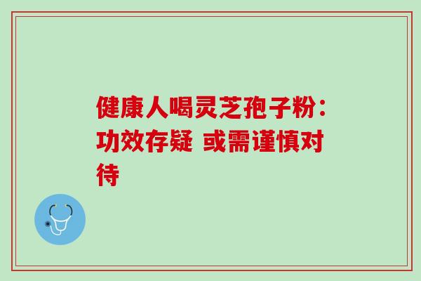 健康人喝灵芝孢子粉:功效存疑 或需谨慎对待 健康人喝灵芝孢子粉:功效存疑 或需谨慎对待