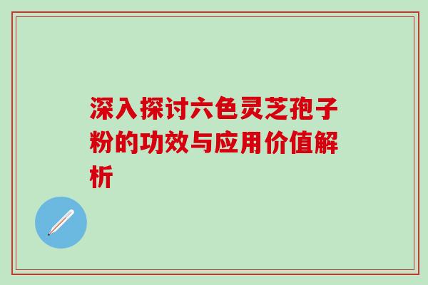 深入探讨六色灵芝孢子粉的功效与应用价值解析 深入探讨六色灵芝孢子粉的功效与应用价值解析