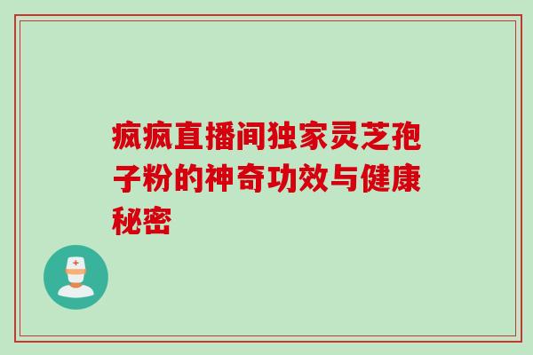疯疯直播间独家灵芝孢子粉的神奇功效与健康秘密 疯疯直播间独家灵芝孢子粉的神奇功效与健康秘密
