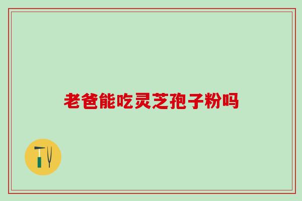 老爸能吃灵芝孢子粉吗