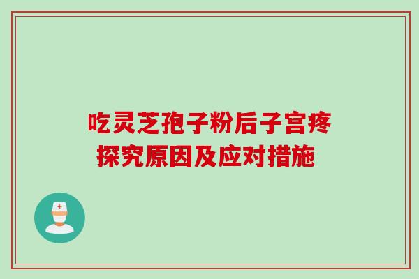 吃灵芝孢子粉后子宫疼 探究原因及应对措施 吃灵芝孢子粉后子宫疼 探究原因及应对措施