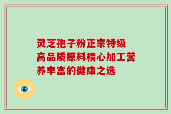 灵芝孢子粉正宗特级 高品质原料精心加工营养丰富的健康之选 灵芝孢子粉正宗特级 高品质原料精心加工营养丰富的健康之选