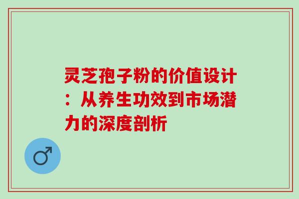 灵芝孢子粉的价值设计:从养生功效到市场潜力的深度剖析 灵芝孢子粉的价值设计:从养生功效到市场潜力的深度剖析