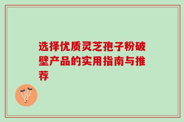 选择优质灵芝孢子粉破壁产品的实用指南与推荐 选择优质灵芝孢子粉破壁产品的实用指南与推荐