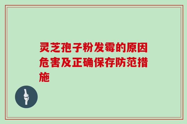 灵芝孢子粉发霉的原因危害及正确保存防范措施 灵芝孢子粉发霉的原因危害及正确保存防范措施