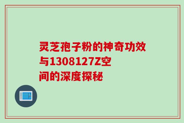 灵芝孢子粉的神奇功效与1308127Z空间的深度探秘 灵芝孢子粉的神奇功效与1308127Z空间的深度探秘