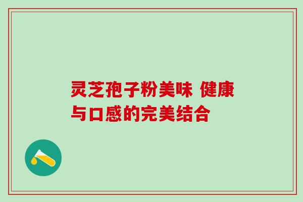 灵芝孢子粉美味 健康与口感的完美结合 灵芝孢子粉美味 健康与口感的完美结合