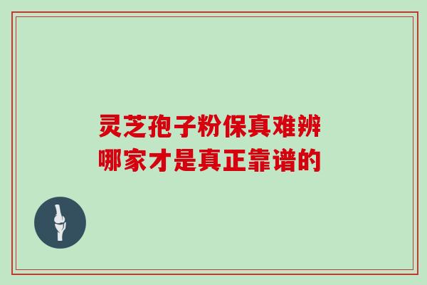 灵芝孢子粉保真难辨 哪家才是真正靠谱的 灵芝孢子粉保真难辨 哪家才是真正靠谱的