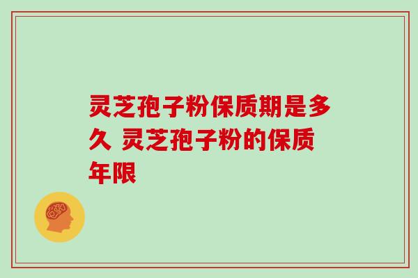 灵芝孢子粉保质期是多久 灵芝孢子粉的保质年限 灵芝孢子粉保质期是多久 灵芝孢子粉的保质年限