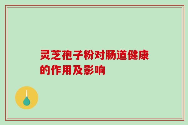 灵芝孢子粉对肠道健康的作用及影响 灵芝孢子粉对肠道健康的作用及影响