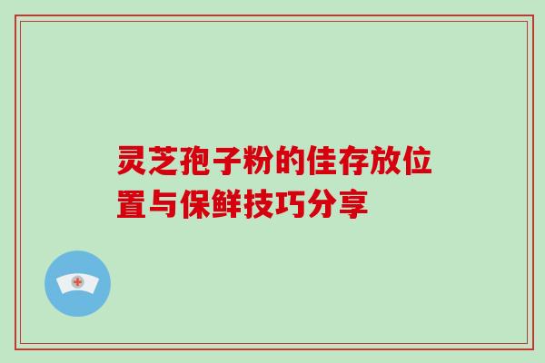 灵芝孢子粉的佳存放位置与保鲜技巧分享 灵芝孢子粉的佳存放位置与保鲜技巧分享