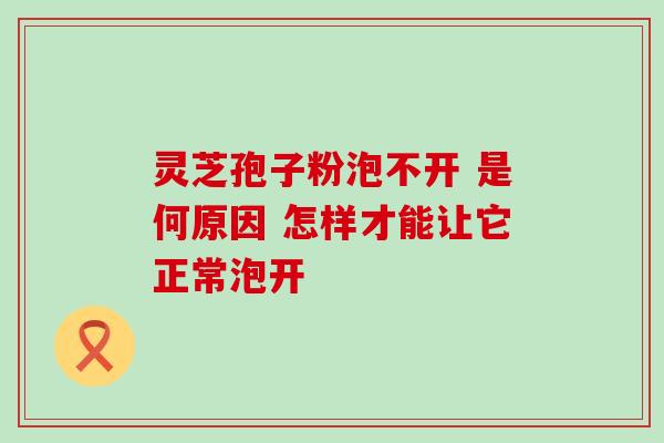 灵芝孢子粉泡不开 是何原因 怎样才能让它正常泡开 灵芝孢子粉泡不开 是何原因 怎样才能让它正常泡开